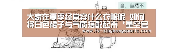 大家在夏季经常穿什么衣服呢 如何将白色裙子与气质搭配起来‘星
