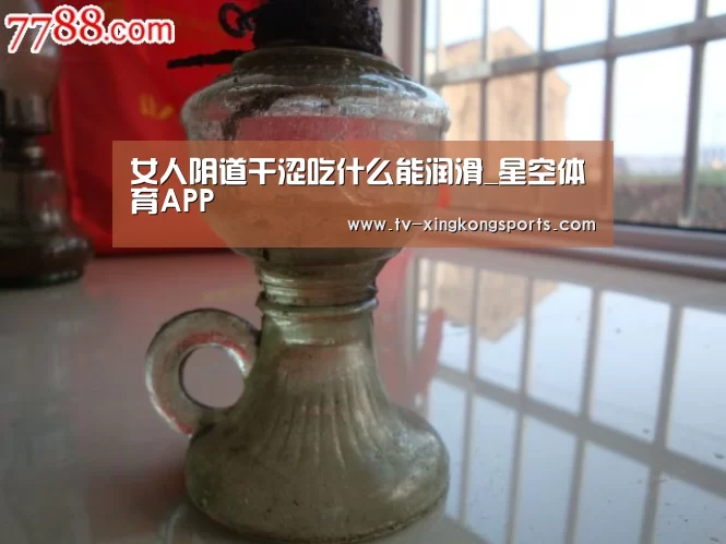 女人阴道干涩吃什么能润滑_星空体育APP(图3) 星空平台